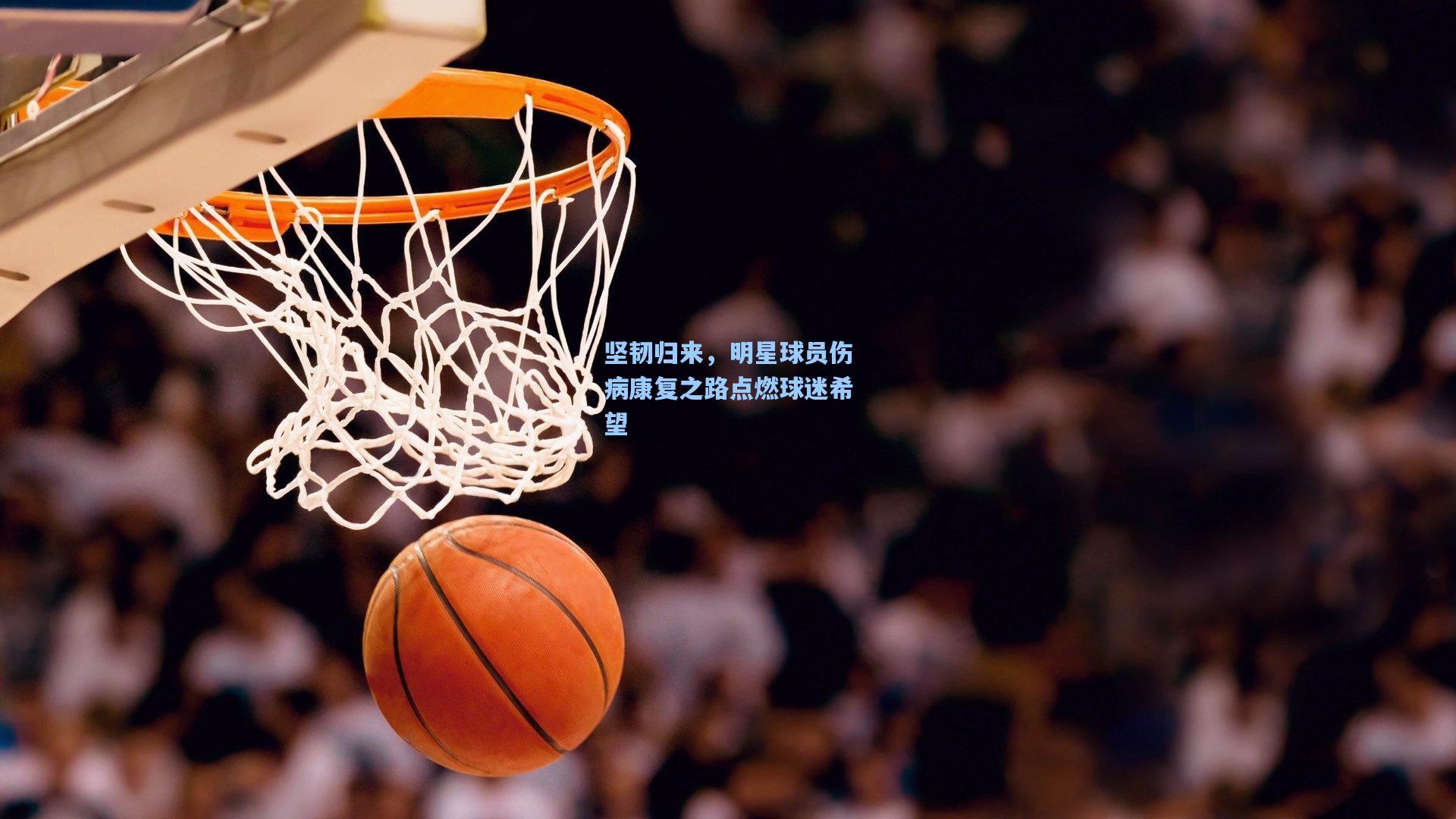 坚韧归来，明星球员伤病康复之路点燃球迷希望