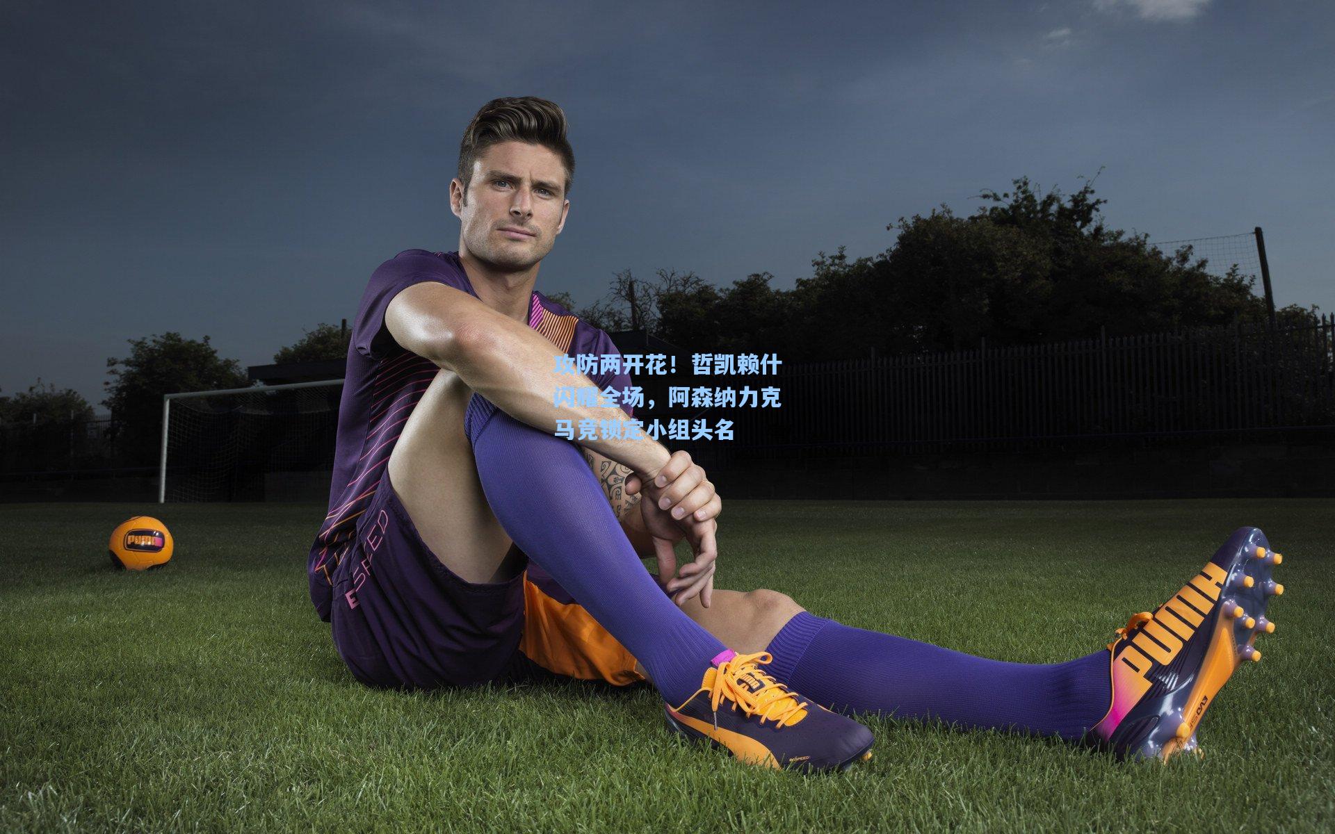 攻防两开花！哲凯赖什闪耀全场，阿森纳力克马竞锁定小组头名