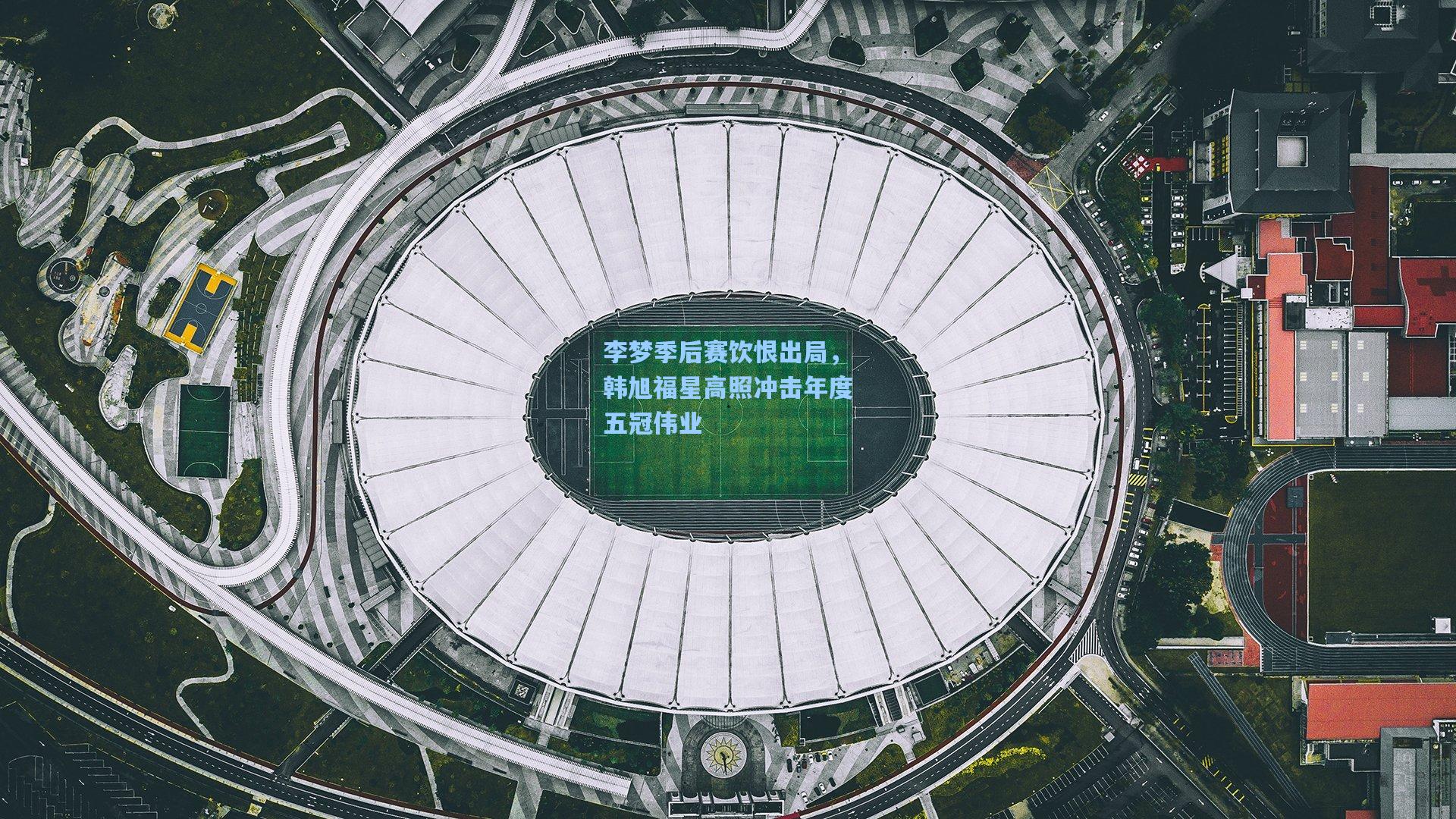 李梦季后赛饮恨出局,韩旭福星高照冲击年度五冠伟业