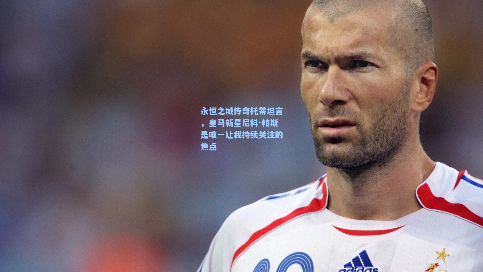 永恒之城传奇托蒂坦言，皇马新星尼科-帕斯是唯一让我持续关注的焦点