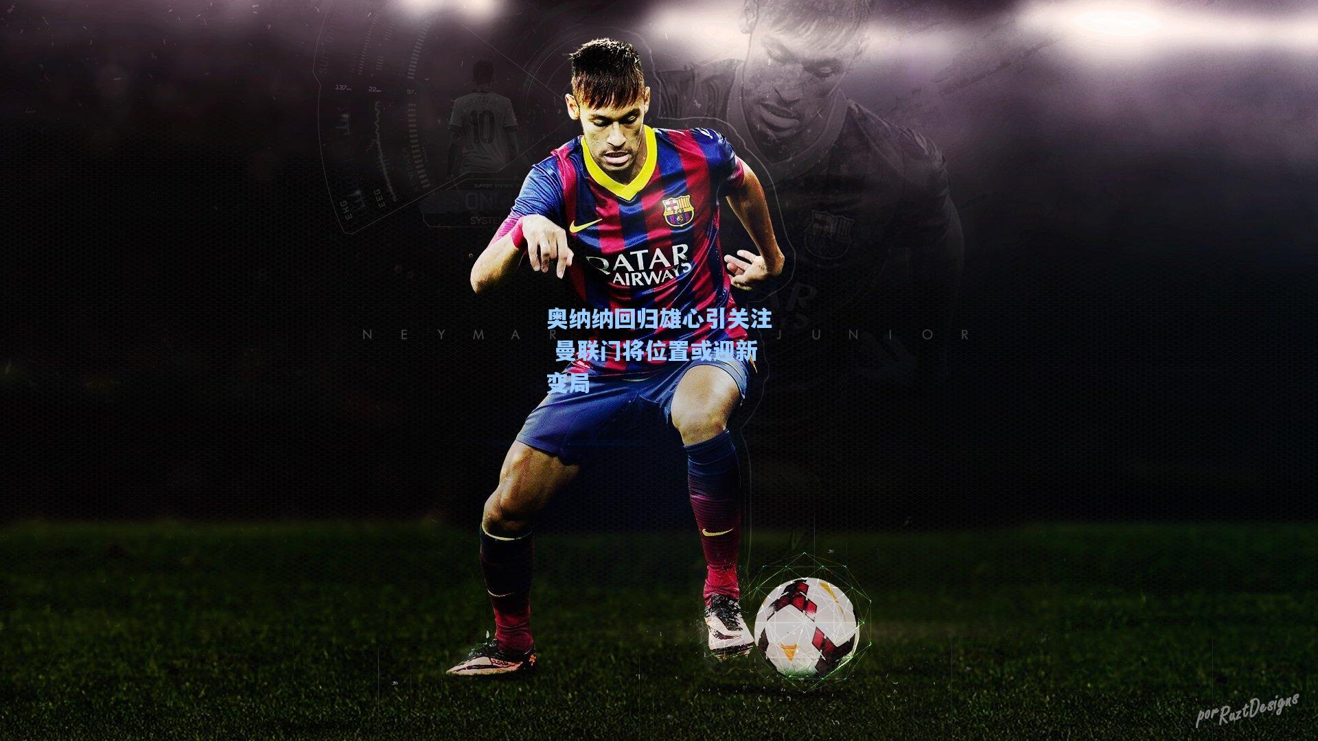 奥纳纳回归雄心引关注 曼联门将位置或迎新变局