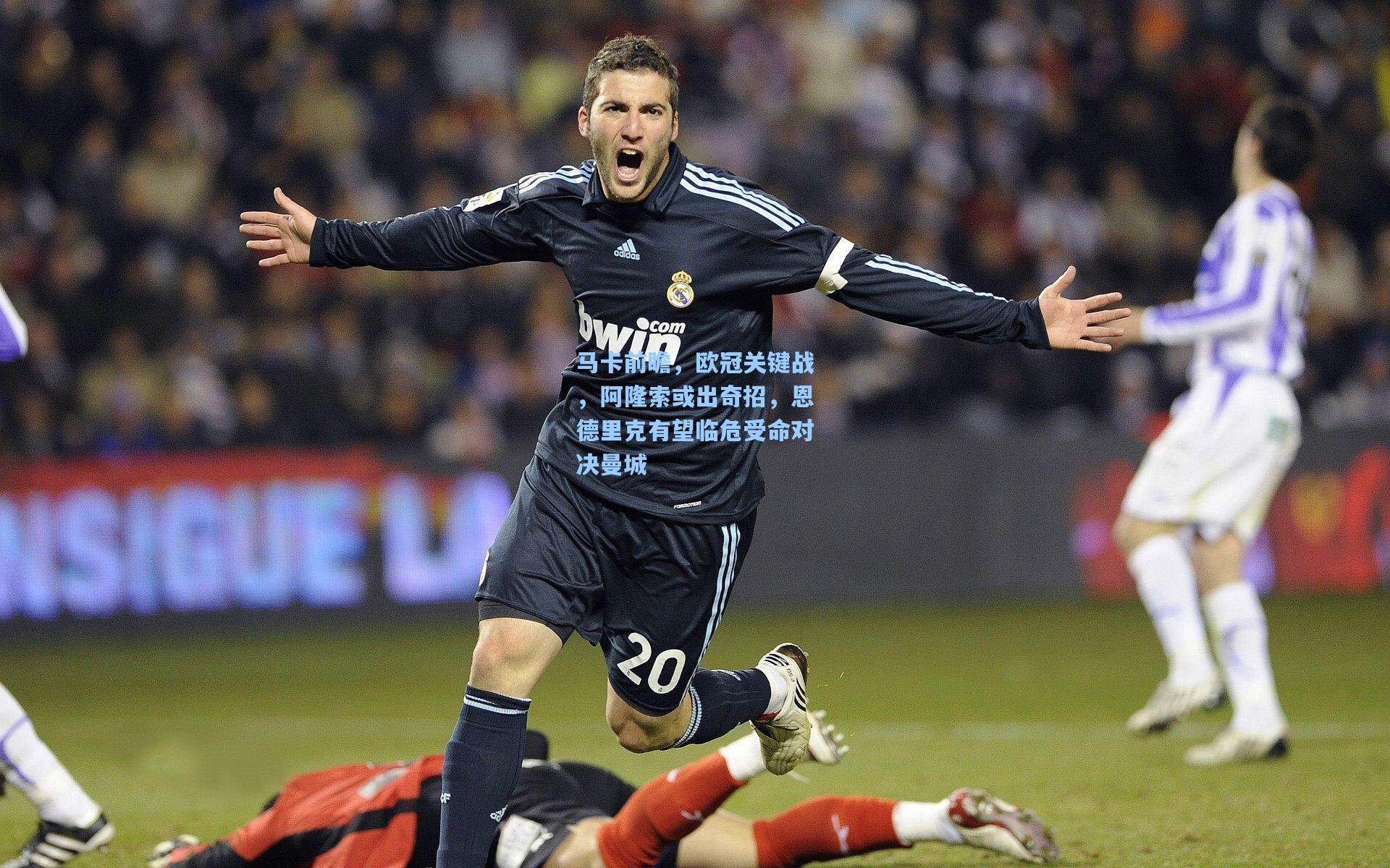 马卡前瞻，欧冠关键战，阿隆索或出奇招，恩德里克有望临危受命对决曼城