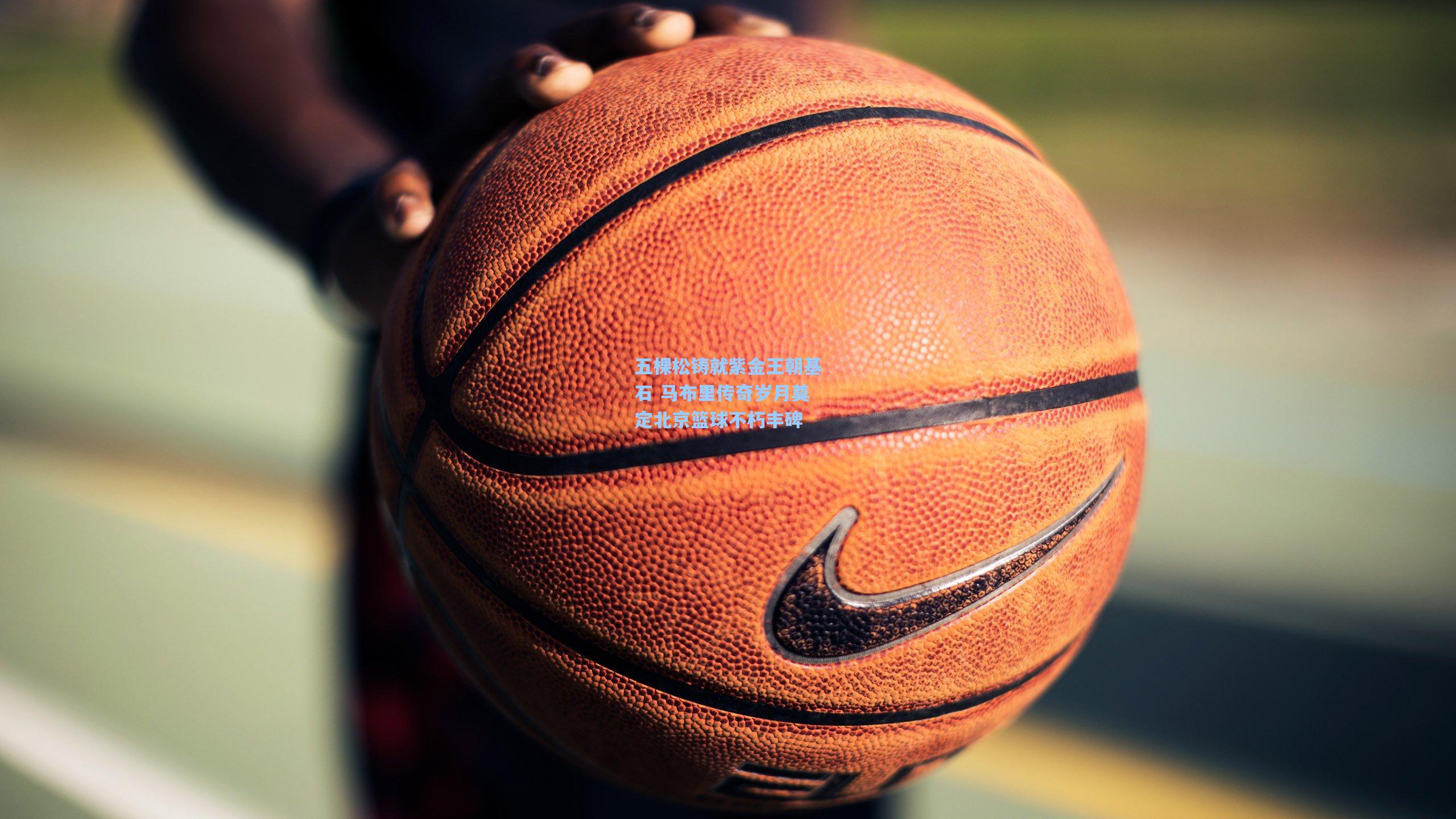 五棵松铸就紫金王朝基石 马布里传奇岁月奠定北京篮球不朽丰碑