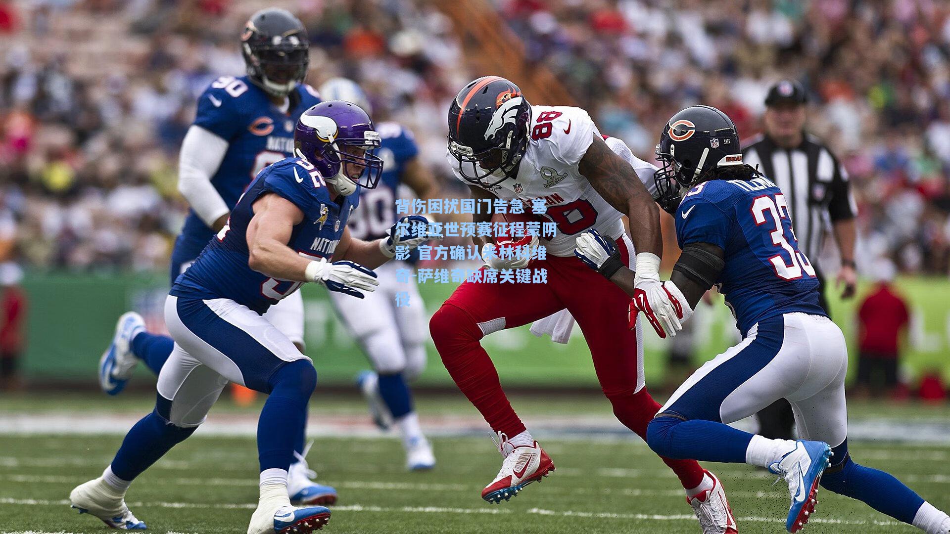 背伤困扰国门告急 塞尔维亚世预赛征程蒙阴影 官方确认米林科维奇-萨维奇缺席关键战役