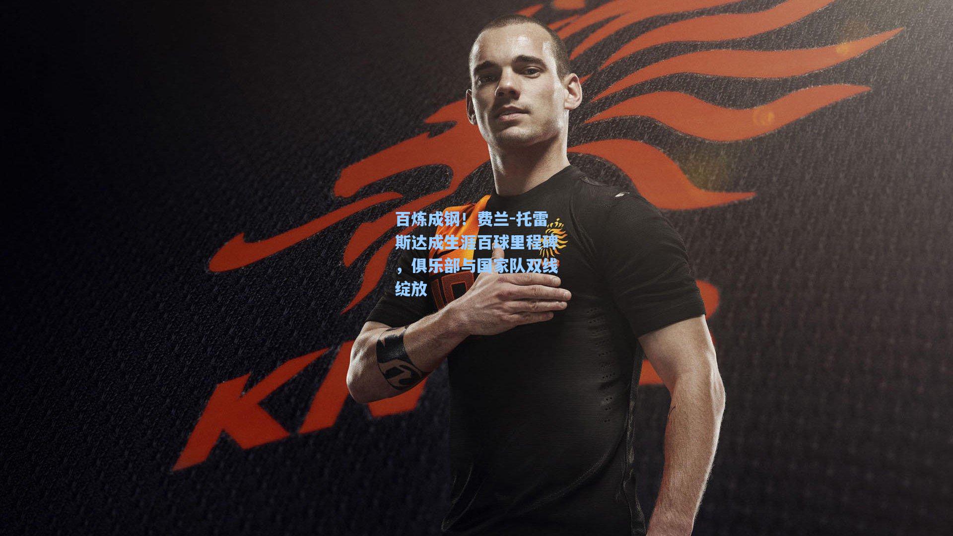 百炼成钢！费兰-托雷斯达成生涯百球里程碑，俱乐部与国家队双线绽放